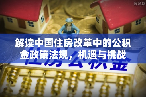 肃北解读中国住房改革中的公积金政策法规，机遇与挑战